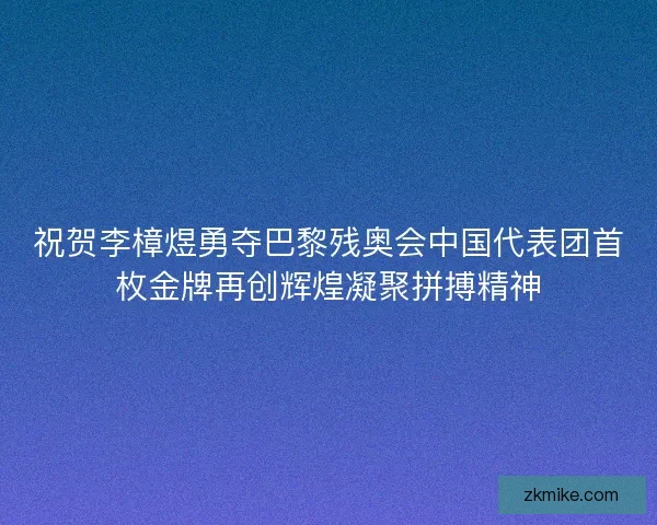 祝贺李樟煜勇夺巴黎残奥会中国代表团首枚金牌再创辉煌凝聚拼搏精神