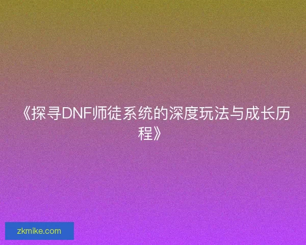 《探寻DNF师徒系统的深度玩法与成长历程》