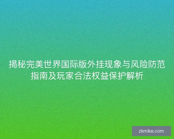 揭秘完美世界国际版外挂现象与风险防范指南及玩家合法权益保护解析