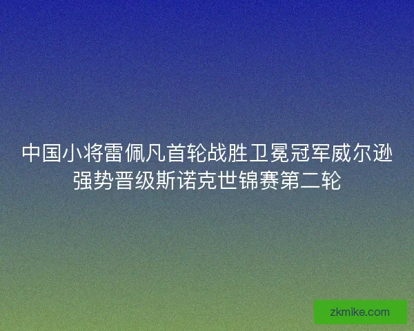 中国小将雷佩凡首轮战胜卫冕冠军威尔逊强势晋级斯诺克世锦赛第二轮