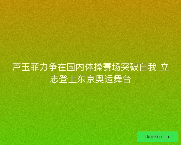 芦玉菲力争在国内体操赛场突破自我 立志登上东京奥运舞台