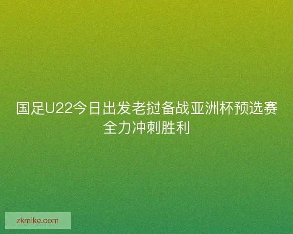 国足U22今日出发老挝备战亚洲杯预选赛全力冲刺胜利